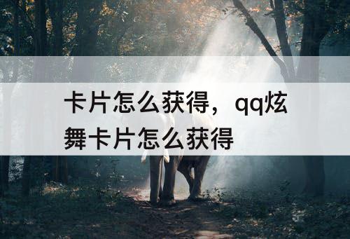 卡片怎么获得，qq炫舞卡片怎么获得