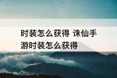 时装怎么获得 诛仙手游时装怎么获得