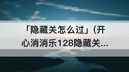 「隐藏关怎么过」(开心消消乐128隐藏关怎么过)