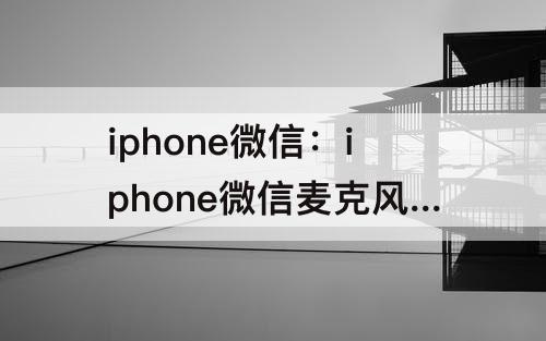 iphone微信：iphone微信麦克风权限不显示
