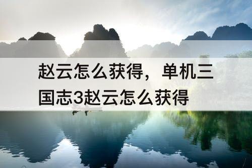 赵云怎么获得，单机三国志3赵云怎么获得