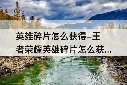 英雄碎片怎么获得-王者荣耀英雄碎片怎么获得