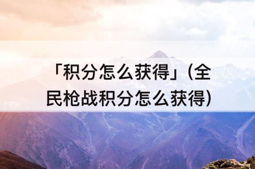 「积分怎么获得」(全民枪战积分怎么获得)