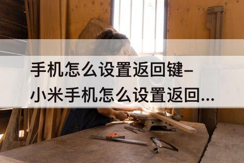 手机怎么设置返回键-小米手机怎么设置返回键在下面