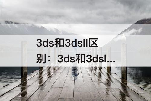 3ds和3dsll区别：3ds和3dsll区别在哪里