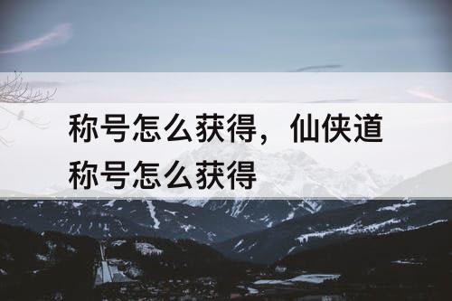 称号怎么获得，仙侠道称号怎么获得