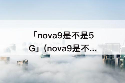 「nova9是不是5G」(nova9是不是5G版)
