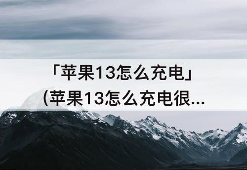 「苹果13怎么充电」(苹果13怎么充电很慢)