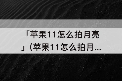 「苹果11怎么拍月亮」(苹果11怎么拍月亮不会散光)