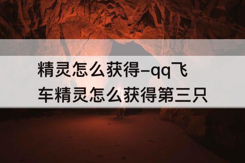 精灵怎么获得-qq飞车精灵怎么获得第三只