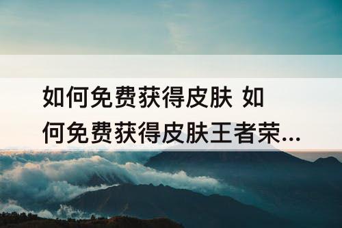 如何免费获得皮肤 如何免费获得皮肤王者荣耀皮肤