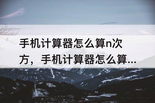 手机计算器怎么算n次方，手机计算器怎么算n次方根