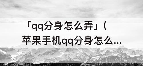「qq分身怎么弄」(苹果手机qq分身怎么弄 教程)