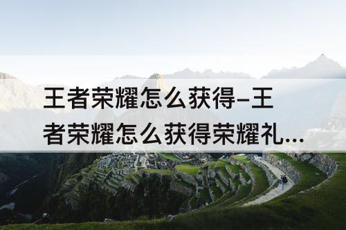王者荣耀怎么获得-王者荣耀怎么获得荣耀礼包