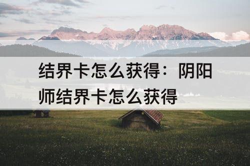 结界卡怎么获得：阴阳师结界卡怎么获得