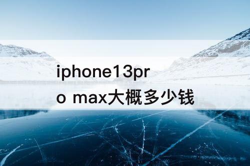 iphone13pro max大概多少钱