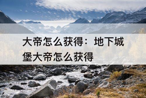 大帝怎么获得：地下城堡大帝怎么获得