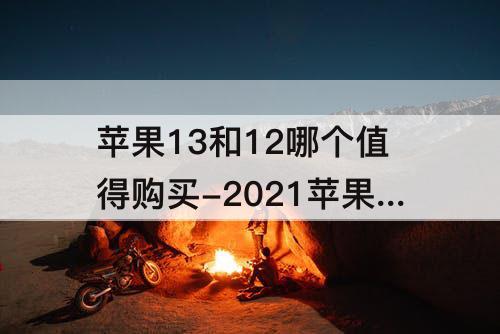 苹果13和12哪个值得购买-2021苹果13和12哪个值得购买