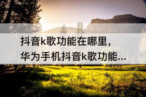 抖音k歌功能在哪里，华为手机抖音k歌功能在哪里安装到页面