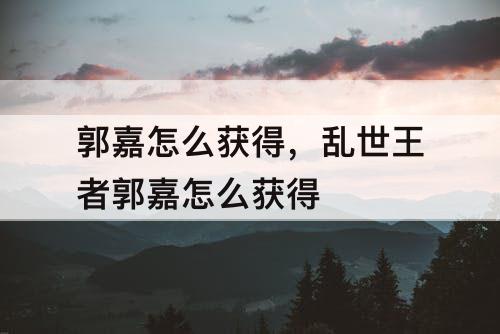 郭嘉怎么获得，乱世王者郭嘉怎么获得