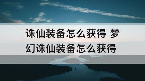 诛仙装备怎么获得 梦幻诛仙装备怎么获得