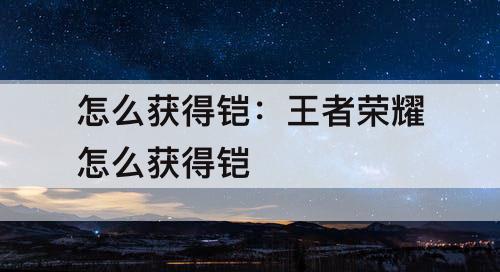 怎么获得铠：王者荣耀怎么获得铠