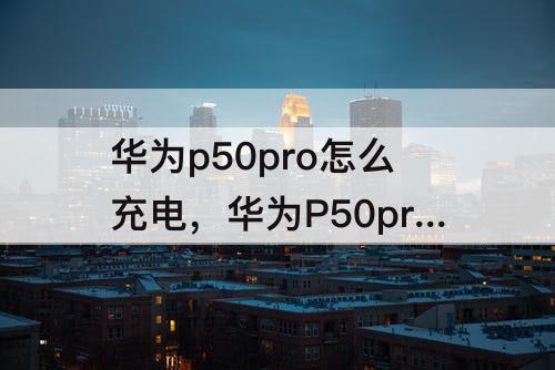 华为p50pro怎么充电，华为P50pro怎么充电这么慢