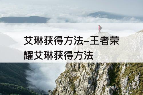 艾琳获得方法-王者荣耀艾琳获得方法