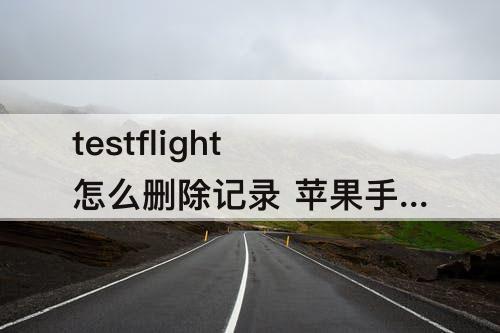 testflight怎么删除记录 苹果手机testflight怎么删除记录