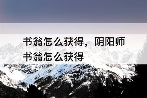 书翁怎么获得，阴阳师书翁怎么获得