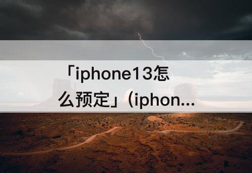 「iphone13怎么预定」(iphone13怎么预定去实体店拿)