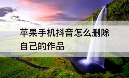 苹果手机抖音怎么删除自己的作品