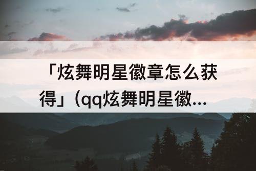「炫舞明星徽章怎么获得」(qq炫舞明星徽章怎么获得)