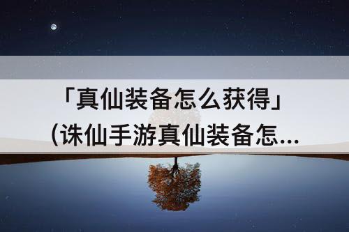 「真仙装备怎么获得」(诛仙手游真仙装备怎么获得)