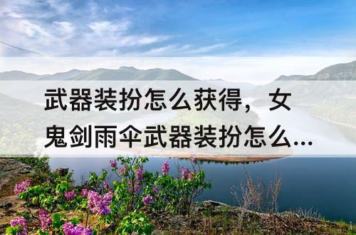 武器装扮怎么获得，女鬼剑雨伞武器装扮怎么获得