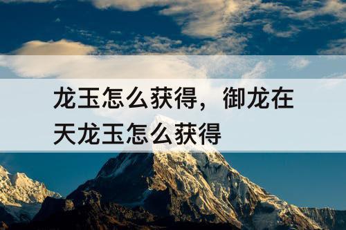 龙玉怎么获得，御龙在天龙玉怎么获得