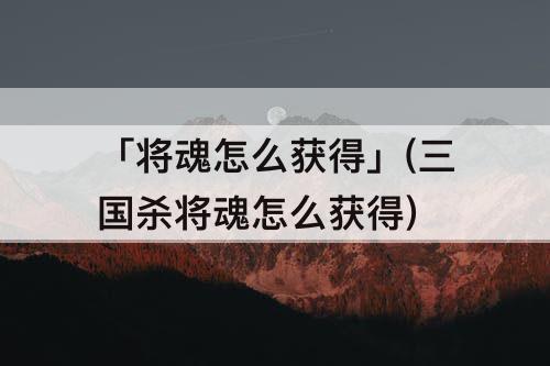 「将魂怎么获得」(三国杀将魂怎么获得)