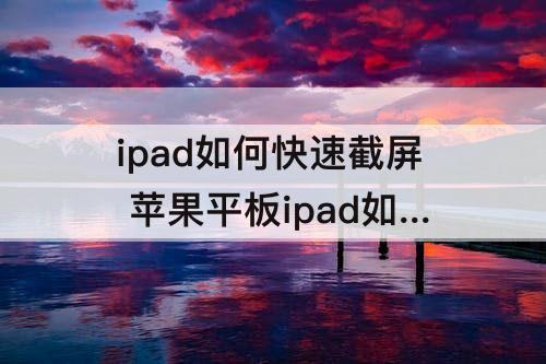 ipad如何快速截屏 苹果平板ipad如何快速截屏