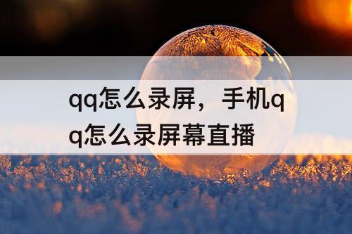 qq怎么录屏，手机qq怎么录屏幕直播