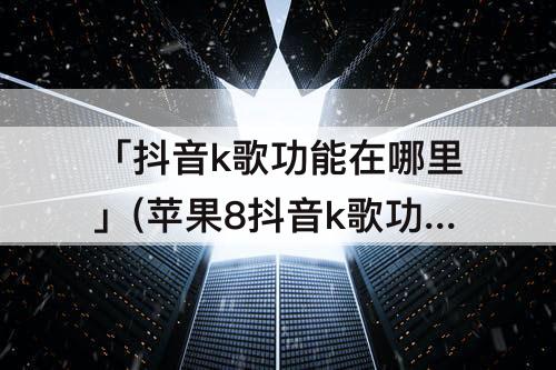 「抖音k歌功能在哪里」(苹果8抖音k歌功能在哪里)