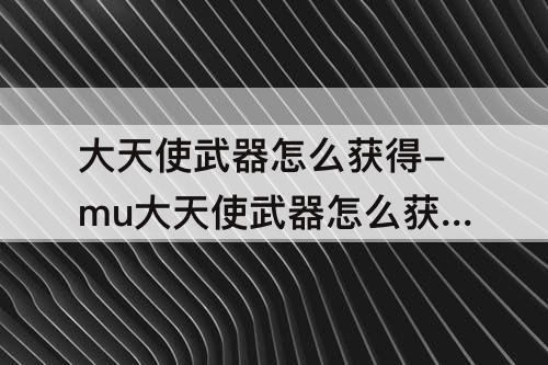大天使武器怎么获得-mu大天使武器怎么获得