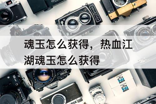 魂玉怎么获得，热血江湖魂玉怎么获得