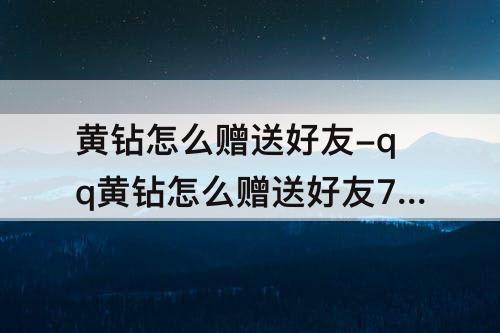 黄钻怎么赠送好友-qq黄钻怎么赠送好友7天