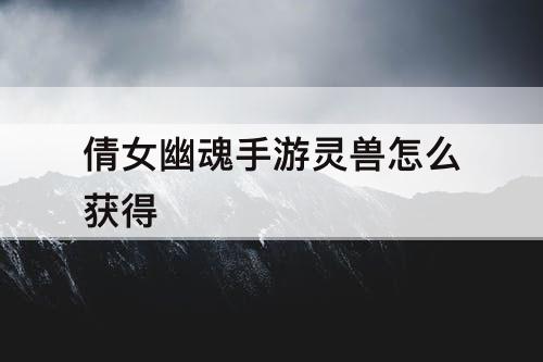 倩女幽魂手游灵兽怎么获得