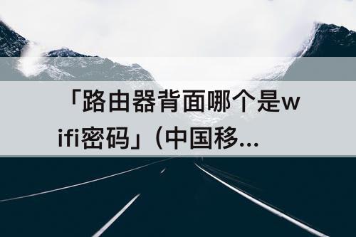 「路由器背面哪个是wifi密码」(中国移动路由器背面哪个是wifi密码)