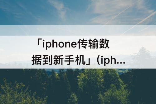 「iphone传输数据到新手机」(iphone传输数据到新手机wifi断开)