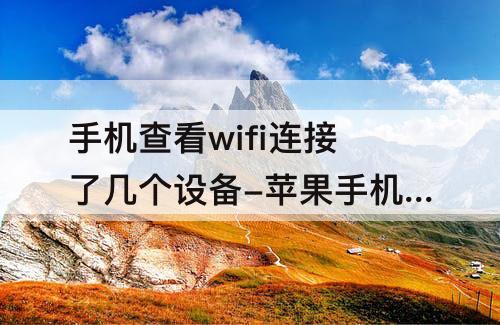 手机查看wifi连接了几个设备-苹果手机查看wifi连接了几个设备