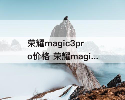 荣耀magic3pro价格 荣耀magic3pro价格8+256