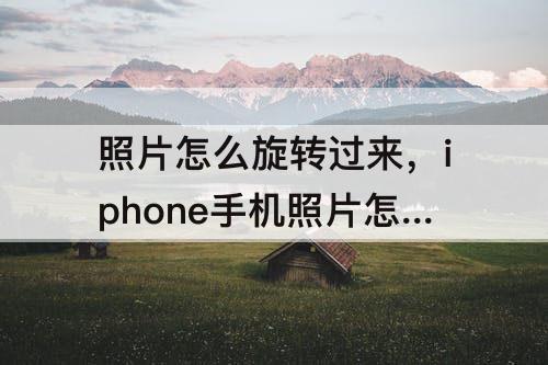 照片怎么旋转过来，iphone手机照片怎么旋转过来
