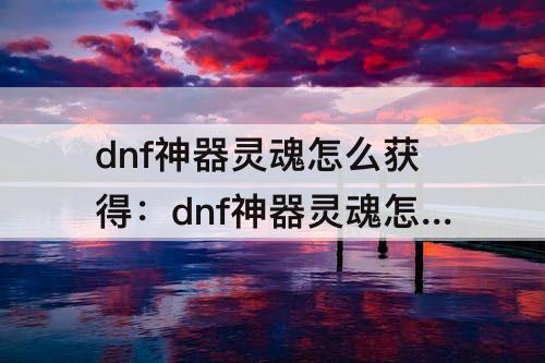 dnf神器灵魂怎么获得：dnf神器灵魂怎么获得最便宜